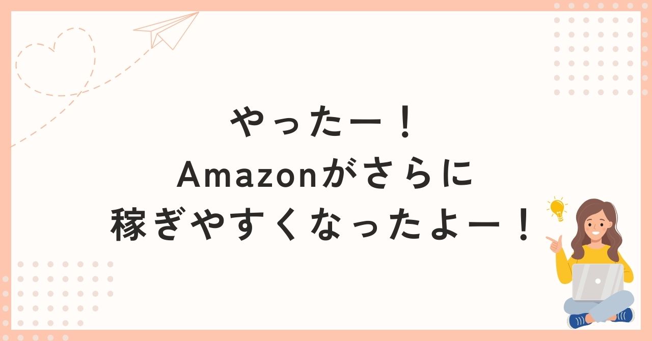 やったー！Amazonがさらに稼ぎやすくなったよー！